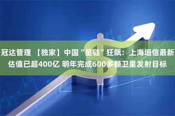 冠达管理 【独家】中国“星链”狂飙：上海垣信最新估值已超400亿 明年完成600多颗卫星发射目标