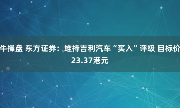 牛操盘 东方证券：维持吉利汽车“买入”评级 目标价23.37港元