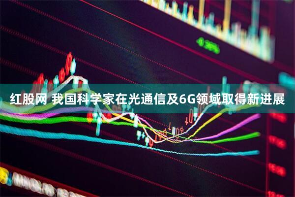 红股网 我国科学家在光通信及6G领域取得新进展