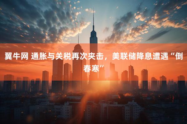 翼牛网 通胀与关税再次夹击，美联储降息遭遇“倒春寒”