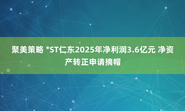 聚美策略 *ST仁东2025年净利润3.6亿元 净资产转正申请摘帽