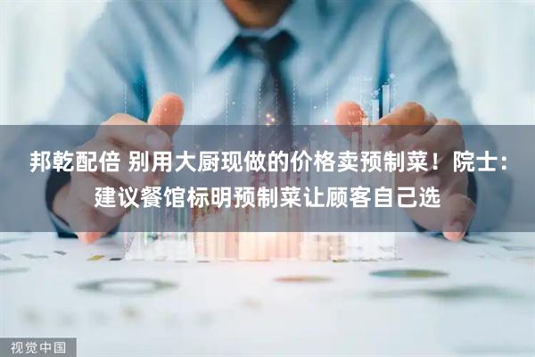 邦乾配倍 别用大厨现做的价格卖预制菜！院士：建议餐馆标明预制菜让顾客自己选