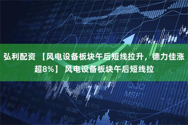 弘利配资 【风电设备板块午后短线拉升，德力佳涨超8%】 风电设备板块午后短线拉