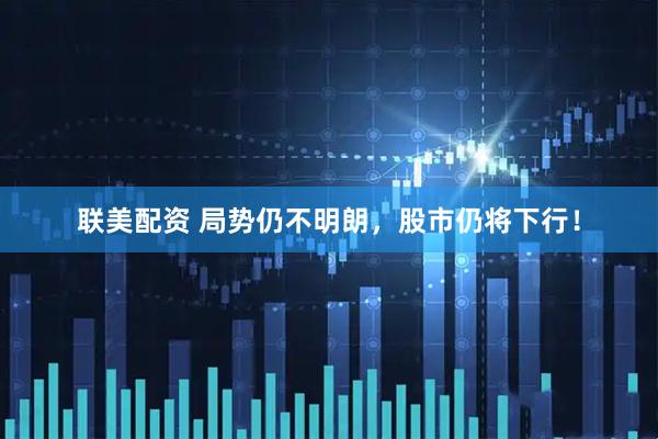 联美配资 局势仍不明朗，股市仍将下行！