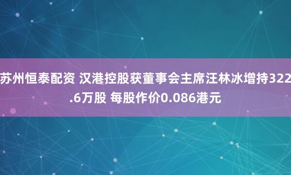 苏州恒泰配资 汉港控股获董事会主席汪林冰增持322.6万股 每股作价0.086港元