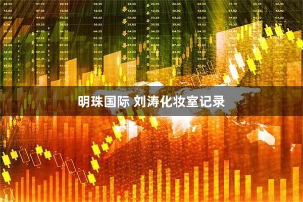明珠国际 刘涛化妆室记录