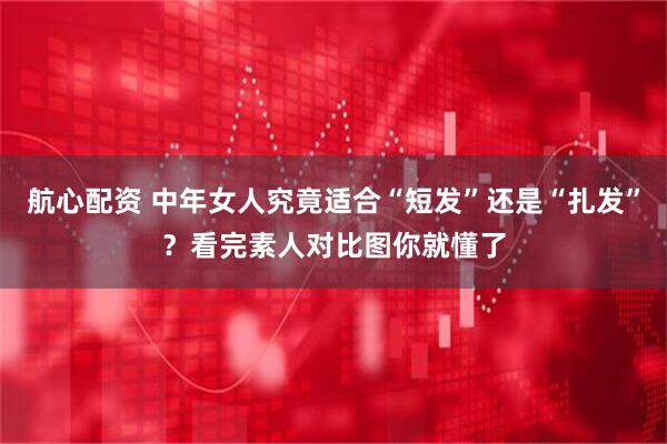 航心配资 中年女人究竟适合“短发”还是“扎发”？看完素人对比图你就懂了