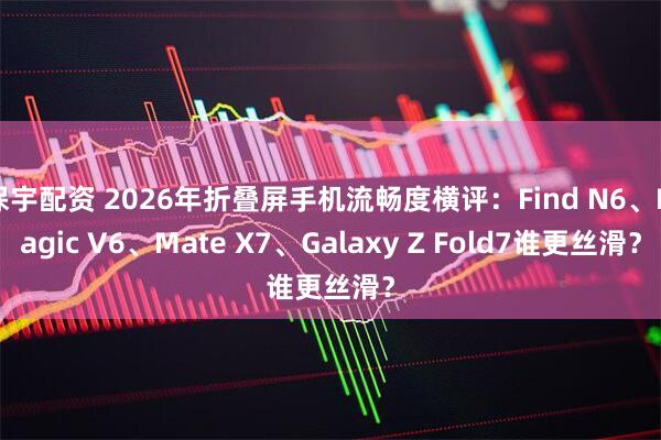 保宇配资 2026年折叠屏手机流畅度横评：Find N6、Magic V6、Mate X7、Galaxy Z Fold7谁更丝滑？