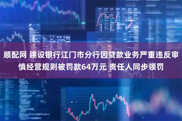 顺配网 建设银行江门市分行因贷款业务严重违反审慎经营规则被罚款64万元 责任人同步领罚