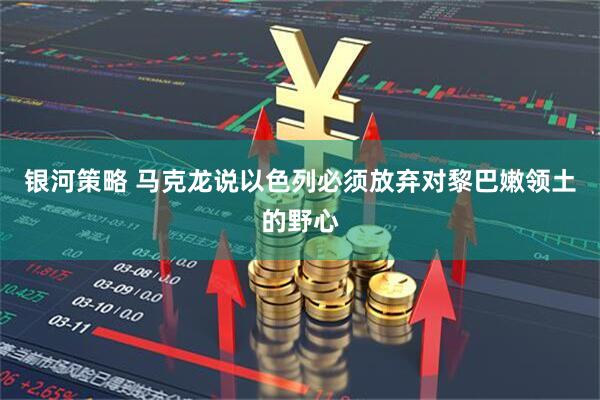 银河策略 马克龙说以色列必须放弃对黎巴嫩领土的野心