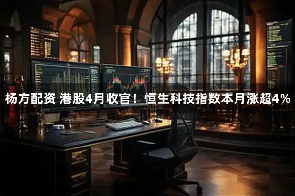 杨方配资 港股4月收官！恒生科技指数本月涨超4%