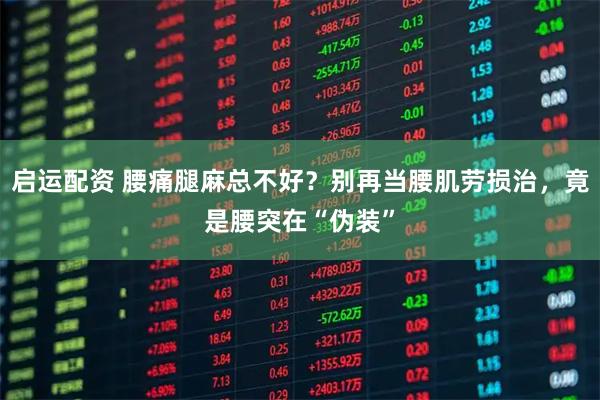 启运配资 腰痛腿麻总不好？别再当腰肌劳损治，竟是腰突在“伪装”