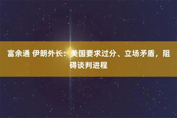 富余通 伊朗外长：美国要求过分、立场矛盾，阻碍谈判进程