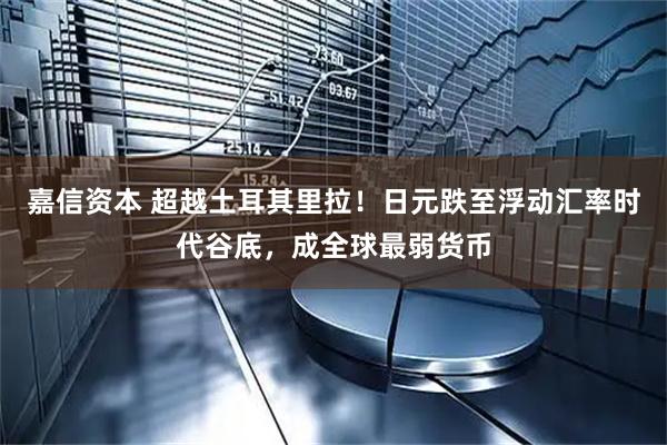 嘉信资本 超越土耳其里拉！日元跌至浮动汇率时代谷底，成全球最弱货币