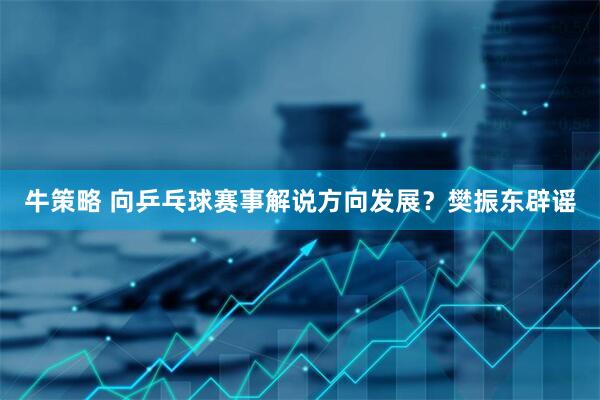 牛策略 向乒乓球赛事解说方向发展？樊振东辟谣