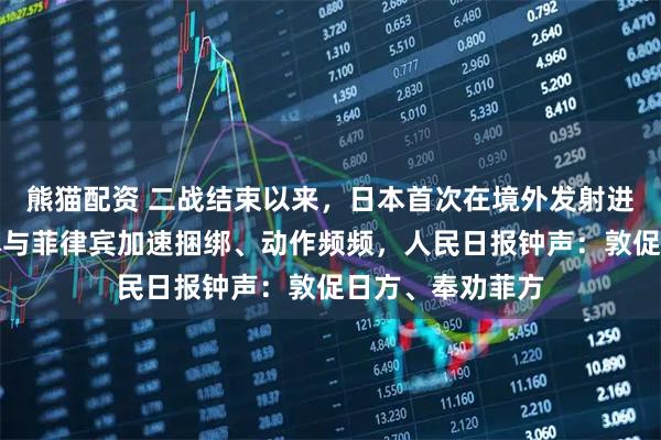 熊猫配资 二战结束以来，日本首次在境外发射进攻型导弹！日本与菲律宾加速捆绑、动作频频，人民日报钟声：敦促日方、奉劝菲方