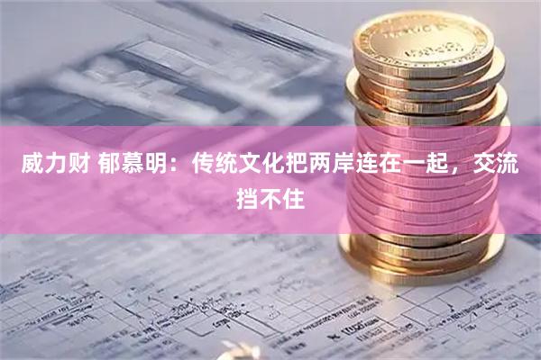 威力财 郁慕明：传统文化把两岸连在一起，交流挡不住