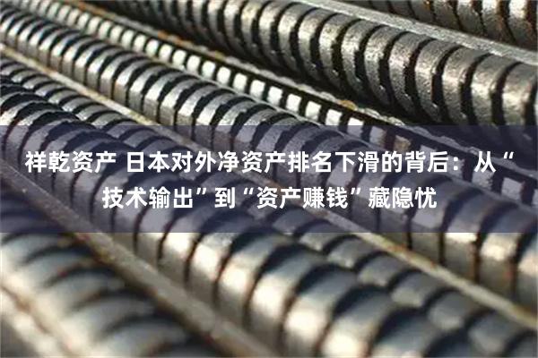 祥乾资产 日本对外净资产排名下滑的背后：从“技术输出”到“资产赚钱”藏隐忧