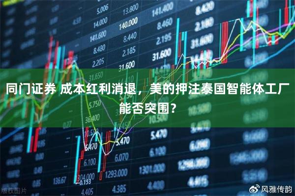 同门证券 成本红利消退，美的押注泰国智能体工厂能否突围？