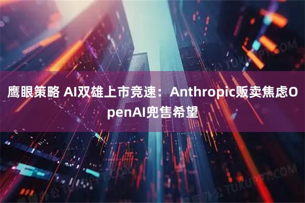 鹰眼策略 AI双雄上市竞速：Anthropic贩卖焦虑OpenAI兜售希望