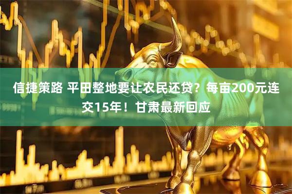 信捷策路 平田整地要让农民还贷？每亩200元连交15年！甘肃最新回应