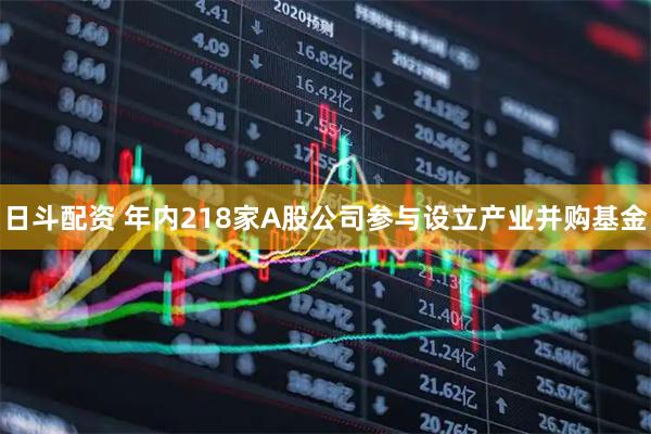 日斗配资 年内218家A股公司参与设立产业并购基金