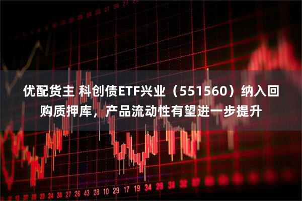 优配货主 科创债ETF兴业（551560）纳入回购质押库，产品流动性有望进一步提升