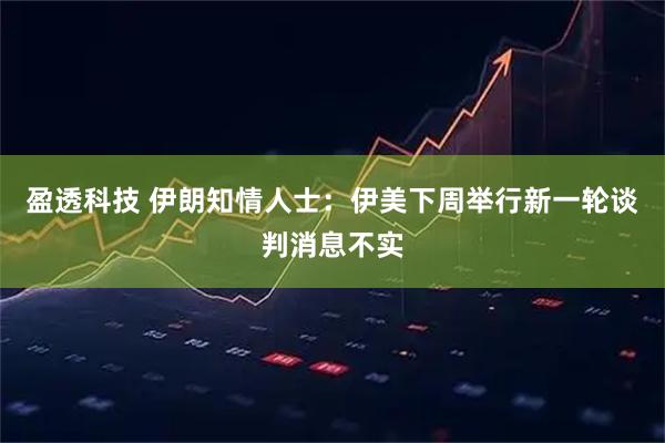 盈透科技 伊朗知情人士：伊美下周举行新一轮谈判消息不实