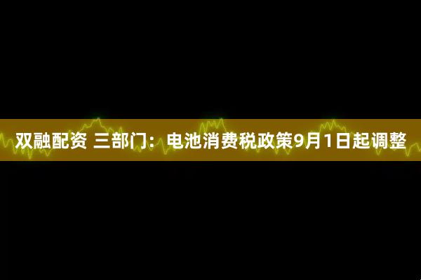 双融配资 三部门：电池消费税政策9月1日起调整