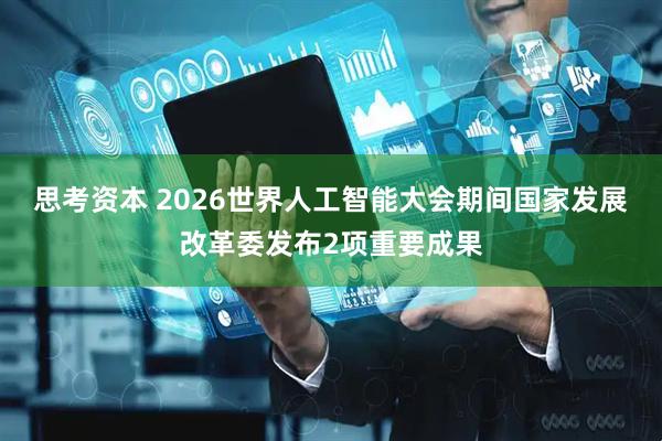 思考资本 2026世界人工智能大会期间国家发展改革委发布2项重要成果