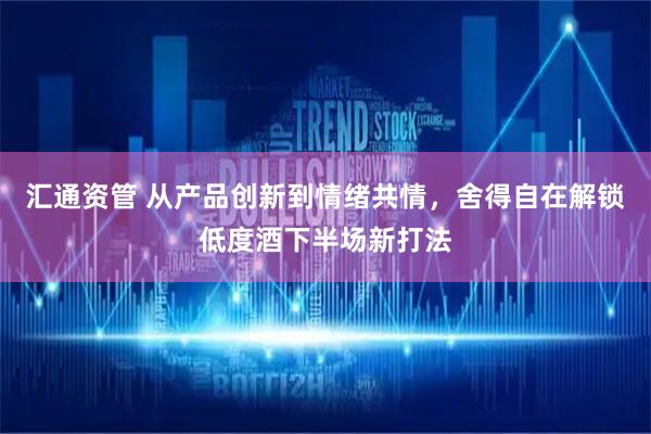 汇通资管 从产品创新到情绪共情，舍得自在解锁低度酒下半场新打法