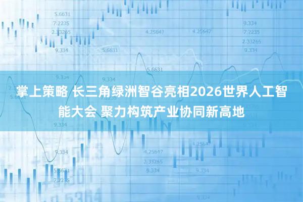 掌上策略 长三角绿洲智谷亮相2026世界人工智能大会 聚力构筑产业协同新高地