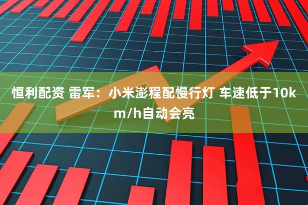 恒利配资 雷军：小米澎程配慢行灯 车速低于10km/h自动会亮