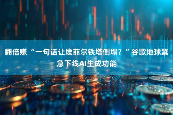 翻倍赚 “一句话让埃菲尔铁塔倒塌？”谷歌地球紧急下线AI生成功能