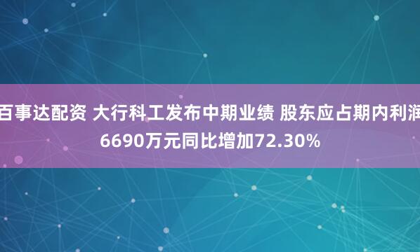 百事达配资 大行科工发布中期业绩 股东应占期内利润6690万元同比增加72.30%