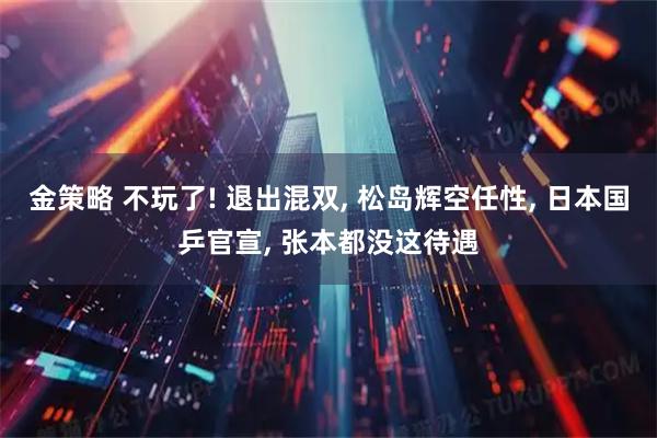 金策略 不玩了! 退出混双, 松岛辉空任性, 日本国乒官宣, 张本都没这待遇